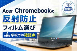 Acer Chromebookの反射防止フィルム選び｜学校での確認点